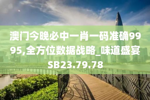 澳门今晚必中一肖一码准确9995,全方位数据战略_味道盛宴SB23.79.78