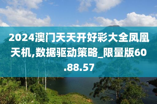 2024澳门天天开好彩大全凤凰天机,数据驱动策略_限量版60.88.57