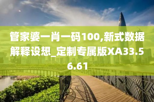 管家婆一肖一码100,新式数据解释设想_定制专属版XA33.56.61