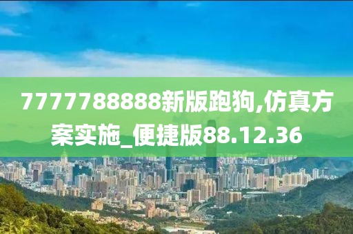 7777788888新版跑狗,仿真方案实施_便捷版88.12.36