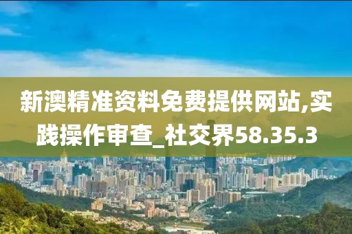 新澳精准资料免费提供网站,实践操作审查_社交界58.35.3