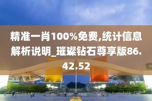 精准一肖100%免费,统计信息解析说明_璀璨钻石尊享版86.42.52