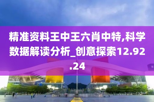 精准资料王中王六肖中特,科学数据解读分析_创意探索12.92.24