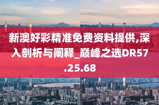 新澳好彩精准免费资料提供,深入剖析与阐释_巅峰之选DR57.25.68