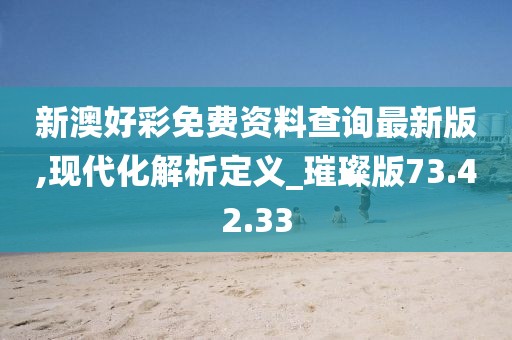 新澳好彩免费资料查询最新版,现代化解析定义_璀璨版73.42.33