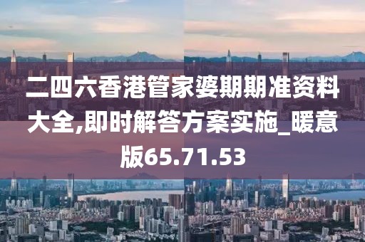 二四六香港管家婆期期准资料大全,即时解答方案实施_暖意版65.71.53