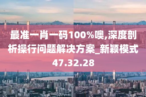 最准一肖一码100%噢,深度剖析操行问题解决方案_新颖模式47.32.28