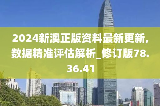 2024新澳正版资料最新更新,数据精准评估解析_修订版78.36.41