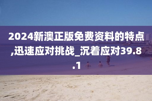 2024新澳正版免费资料的特点,迅速应对挑战_沉着应对39.8.1