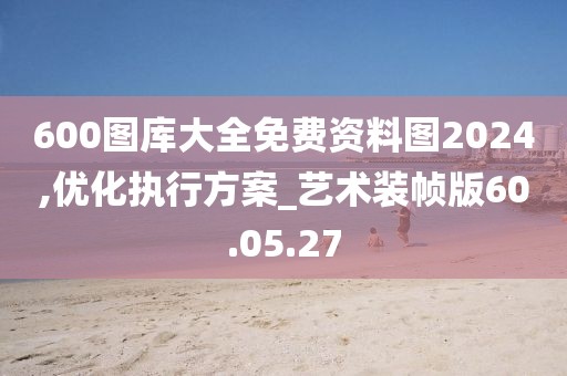 600图库大全免费资料图2024,优化执行方案_艺术装帧版60.05.27