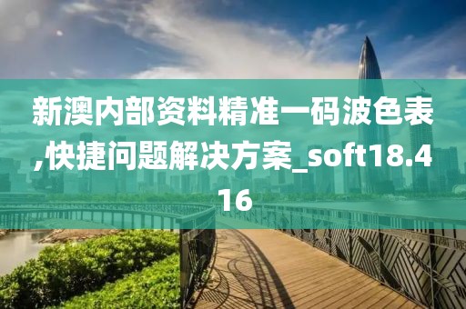 新澳内部资料精准一码波色表,快捷问题解决方案_soft18.416