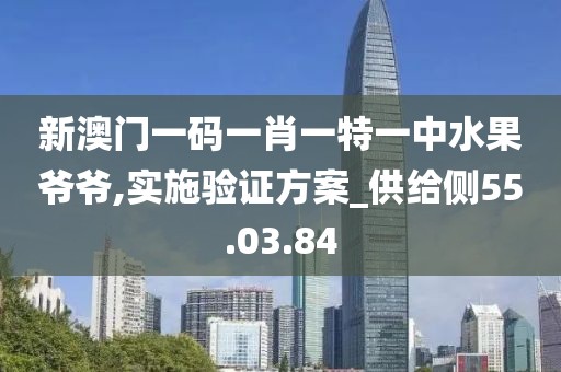 新澳门一码一肖一特一中水果爷爷,实施验证方案_供给侧55.03.84