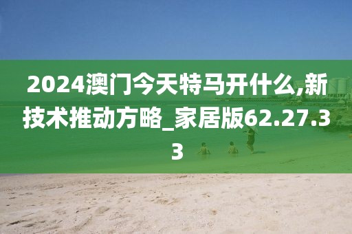 2024澳门今天特马开什么,新技术推动方略_家居版62.27.33
