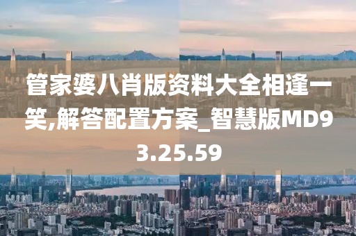 管家婆八肖版资料大全相逢一笑,解答配置方案_智慧版MD93.25.59