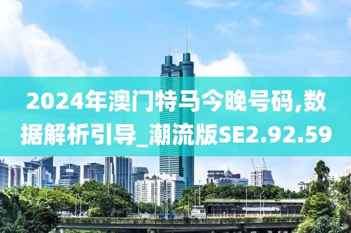 2024年澳门特马今晚号码,数据解析引导_潮流版SE2.92.59