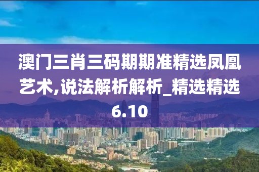 澳门三肖三码期期准精选凤凰艺术,说法解析解析_精选精选6.10