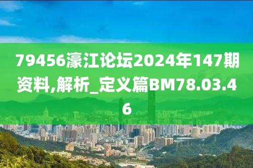79456濠江论坛2024年147期资料,解析_定义篇BM78.03.46