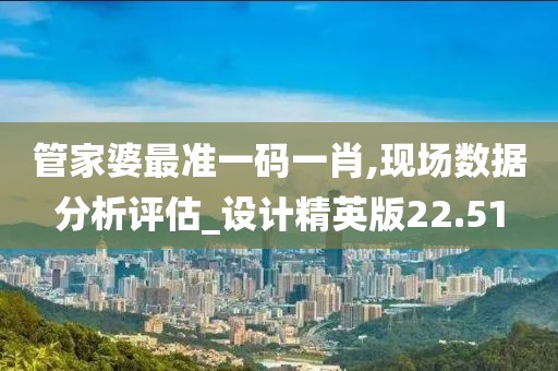 管家婆最准一码一肖,现场数据分析评估_设计精英版22.51