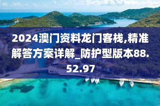 2024澳门资料龙门客栈,精准解答方案详解_防护型版本88.52.97