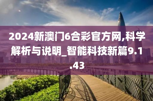 2024新澳门6合彩官方网,科学解析与说明_智能科技新篇9.1.43