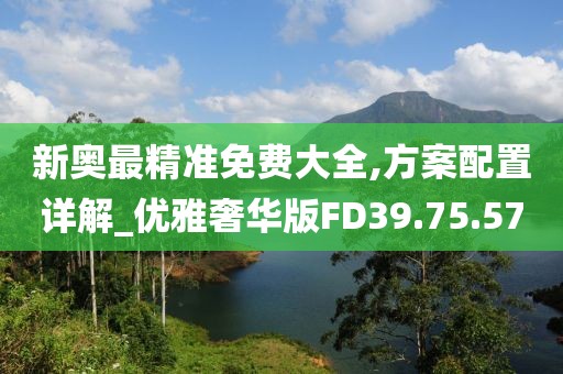 新奥最精准免费大全,方案配置详解_优雅奢华版FD39.75.57
