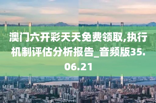 澳门六开彩天天免费领取,执行机制评估分析报告_音频版35.06.21