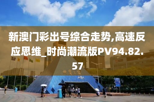 新澳门彩出号综合走势,高速反应思维_时尚潮流版PV94.82.57