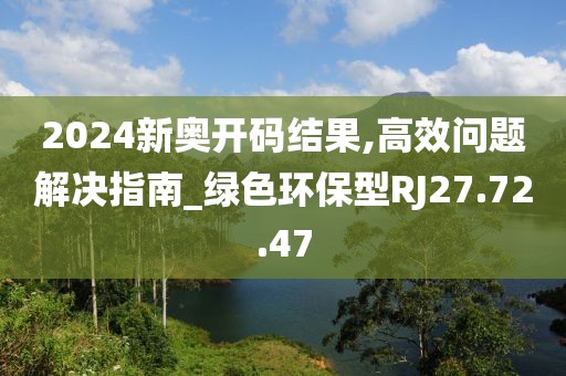 2024新奥开码结果,高效问题解决指南_绿色环保型RJ27.72.47