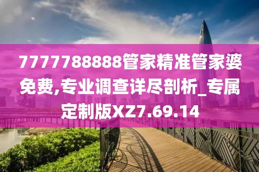7777788888管家精准管家婆免费,专业调查详尽剖析_专属定制版XZ7.69.14