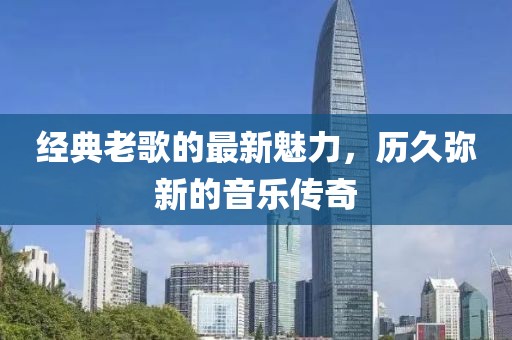 经典老歌的最新魅力，历久弥新的音乐传奇