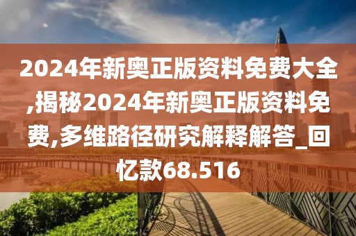 2024年新奥正版资料免费大全,揭秘2024年新奥正版资料免费,多维路径研究解释解答_回忆款68.516