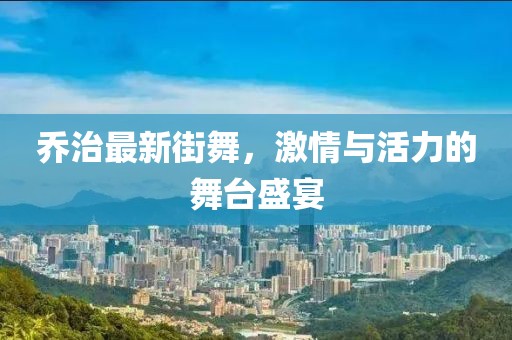 乔治最新街舞，激情与活力的舞台盛宴