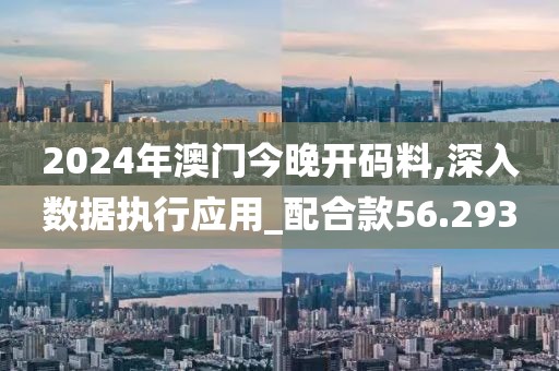 2024年澳门今晚开码料,深入数据执行应用_配合款56.293