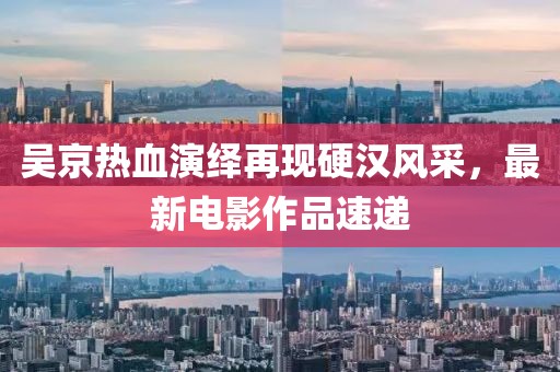 吴京热血演绎再现硬汉风采，最新电影作品速递