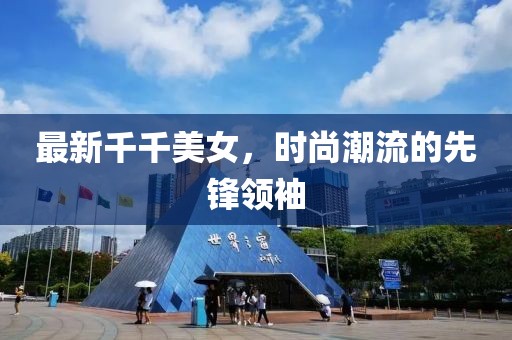 最新千千美女，时尚潮流的先锋领袖
