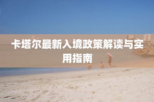 卡塔尔最新入境政策解读与实用指南
