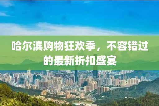 哈尔滨购物狂欢季，不容错过的最新折扣盛宴