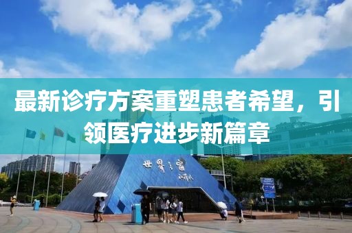 最新诊疗方案重塑患者希望，引领医疗进步新篇章