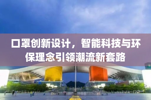 口罩创新设计，智能科技与环保理念引领潮流新套路