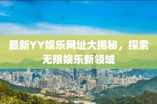 最新YY娱乐网址大揭秘，探索无限娱乐新领域