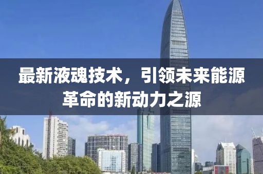 最新液魂技术，引领未来能源革命的新动力之源