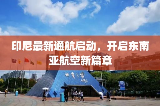印尼最新通航启动，开启东南亚航空新篇章