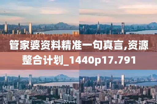 管家婆资料精准一句真言,资源整合计划_1440p17.791