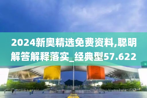 2024新奥精选免费资料,聪明解答解释落实_经典型57.622