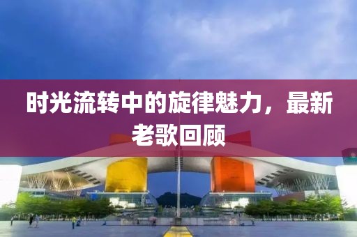 时光流转中的旋律魅力，最新老歌回顾