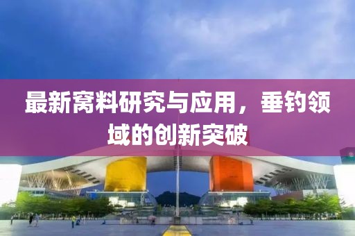 最新窝料研究与应用，垂钓领域的创新突破