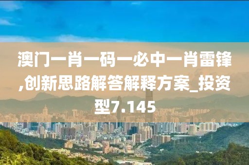 澳门一肖一码一必中一肖雷锋,创新思路解答解释方案_投资型7.145