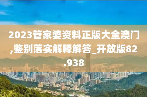 2023管家婆资料正版大全澳门,鉴别落实解释解答_开放版82.938