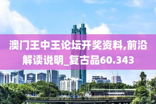 澳门王中王论坛开奖资料,前沿解读说明_复古品60.343