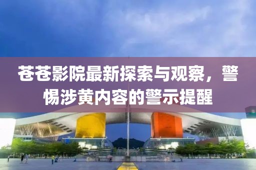 苍苍影院最新探索与观察，警惕涉黄内容的警示提醒